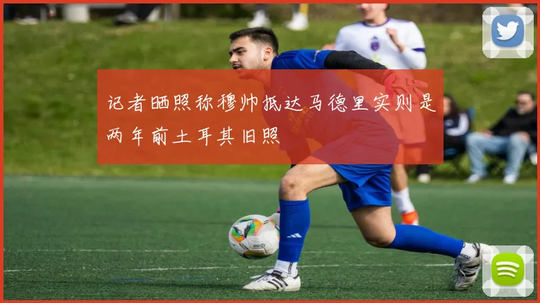 记者晒照称穆帅抵达马德里实则是两年前土耳其旧照