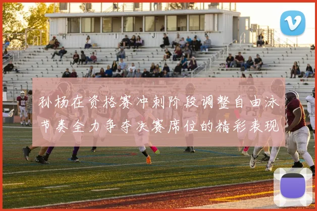孙杨在资格赛冲刺阶段调整自由泳节奏全力争夺决赛席位的精彩表现