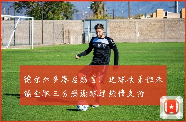 德尔加多赛后感言：进球快乐但未能全取三分感谢球迷热情支持