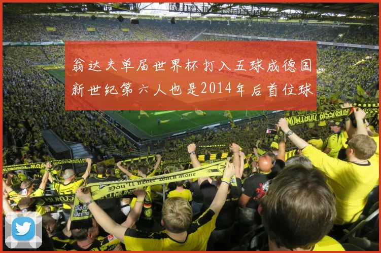 翁达夫单届世界杯打入五球成德国新世纪第六人也是2014年后首位球员