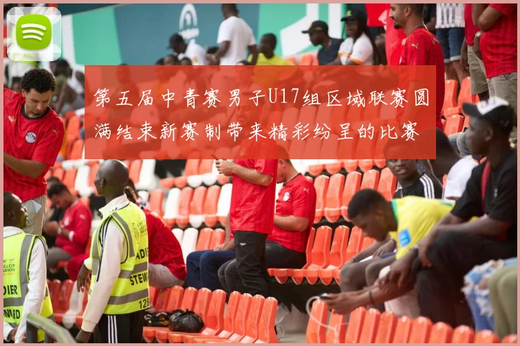 第五届中青赛男子U17组区域联赛圆满结束新赛制带来精彩纷呈的比赛体验