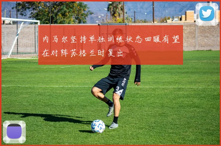 内马尔坚持单独训练状态回暖有望在对阵苏格兰时复出