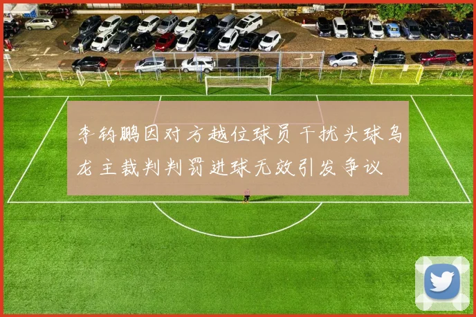 李钧鹏因对方越位球员干扰头球乌龙主裁判判罚进球无效引发争议
