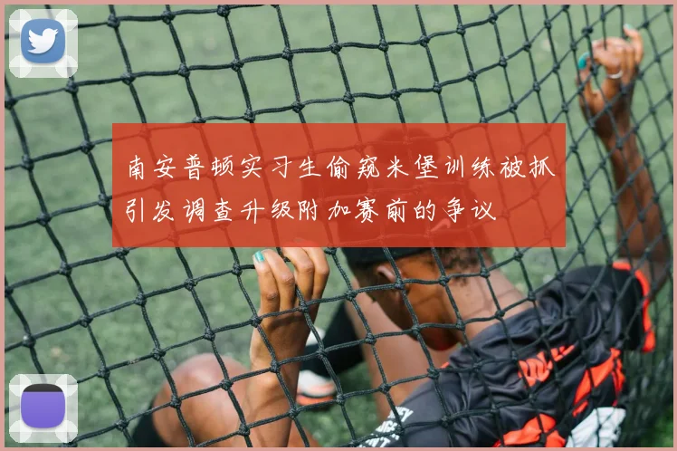 南安普顿实习生偷窥米堡训练被抓引发调查升级附加赛前的争议