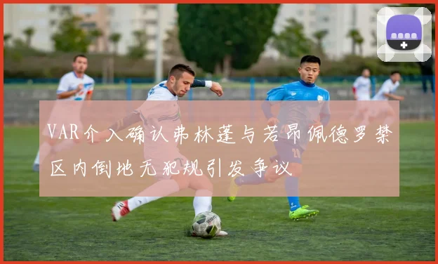 VAR介入确认弗林蓬与若昂佩德罗禁区内倒地无犯规引发争议