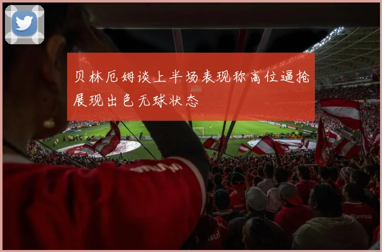贝林厄姆谈上半场表现称高位逼抢展现出色无球状态