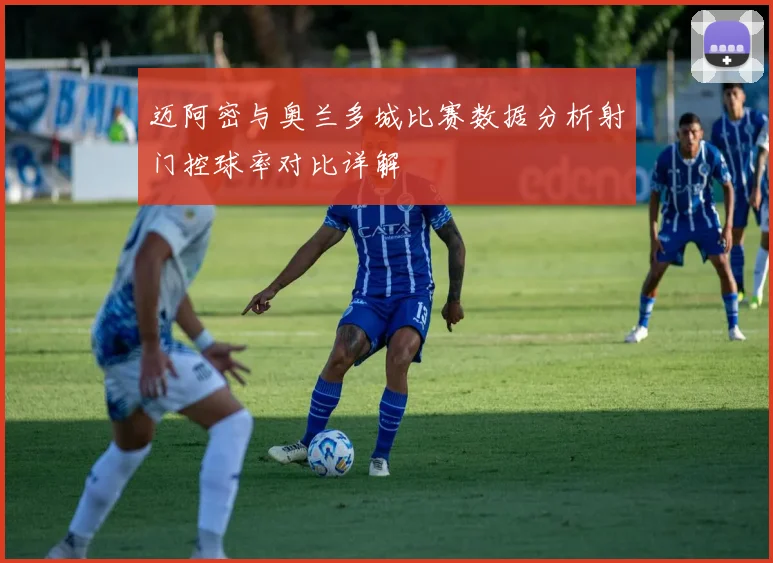 迈阿密与奥兰多城比赛数据分析射门控球率对比详解