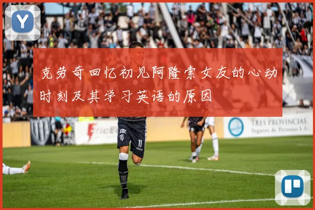 克劳奇回忆初见阿隆索女友的心动时刻及其学习英语的原因