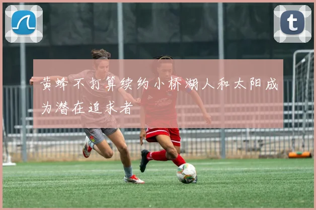 黄蜂不打算续约小桥湖人和太阳成为潜在追求者