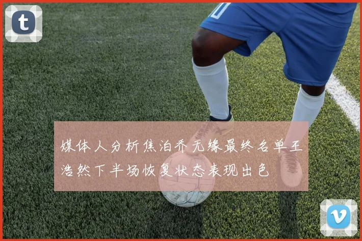 媒体人分析焦泊乔无缘最终名单王浩然下半场恢复状态表现出色