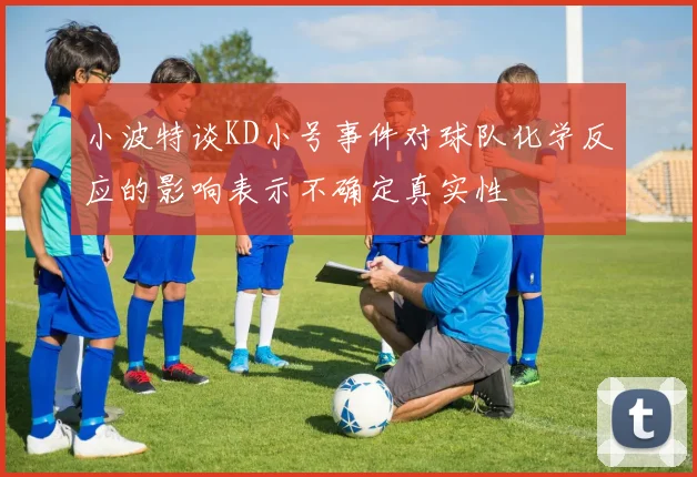 小波特谈KD小号事件对球队化学反应的影响表示不确定真实性