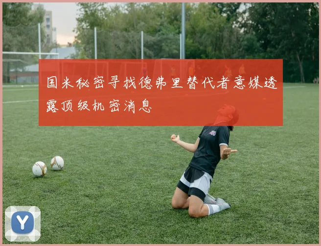 国米秘密寻找德弗里替代者意媒透露顶级机密消息