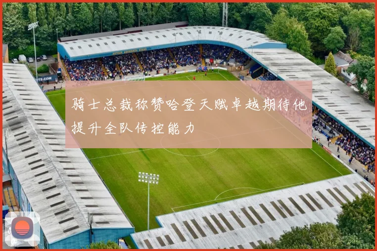 骑士总裁称赞哈登天赋卓越期待他提升全队传控能力