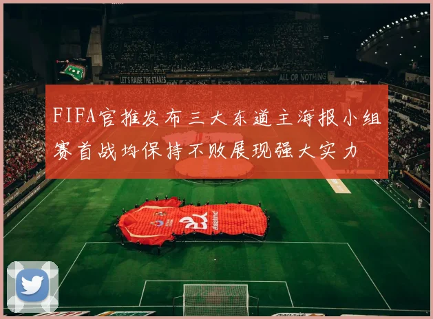 FIFA官推发布三大东道主海报小组赛首战均保持不败展现强大实力