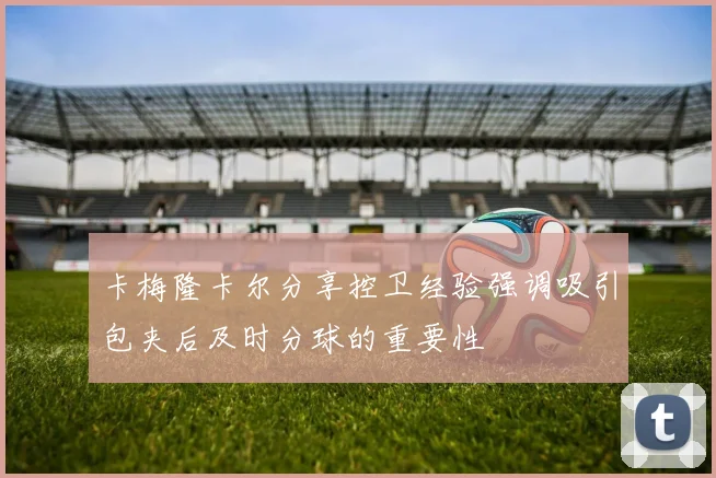 卡梅隆卡尔分享控卫经验强调吸引包夹后及时分球的重要性