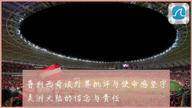 普利西奇谈外界批评与使命感坚守美洲大陆的信念与责任
