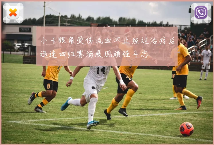 小卡眼角受伤流血不止经过治疗后迅速回归赛场展现顽强斗志
