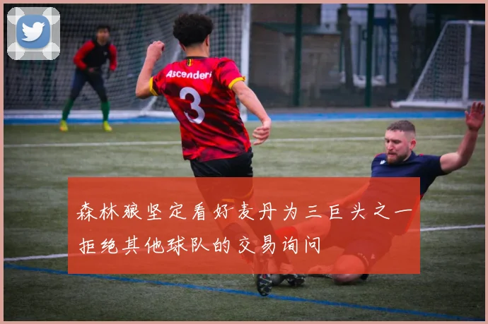 森林狼坚定看好麦丹为三巨头之一拒绝其他球队的交易询问