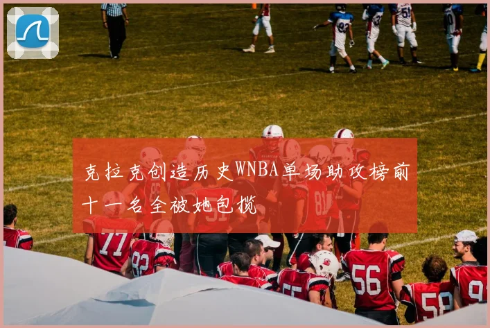 克拉克创造历史WNBA单场助攻榜前十一名全被她包揽