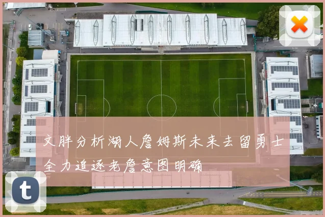 文胖分析湖人詹姆斯未来去留勇士全力追逐老詹意图明确