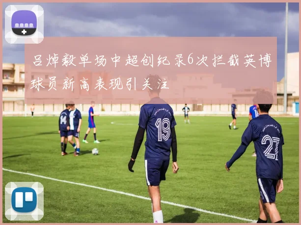 吕焯毅单场中超创纪录6次拦截英博球员新高表现引关注