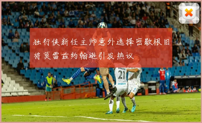 独行侠新任主帅意外选择密歇根旧将莫雷兹约翰逊引发热议