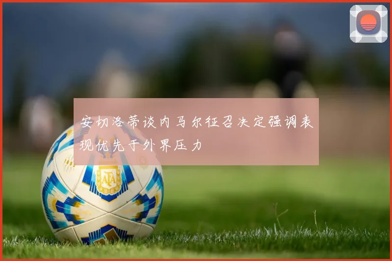 安切洛蒂谈内马尔征召决定强调表现优先于外界压力