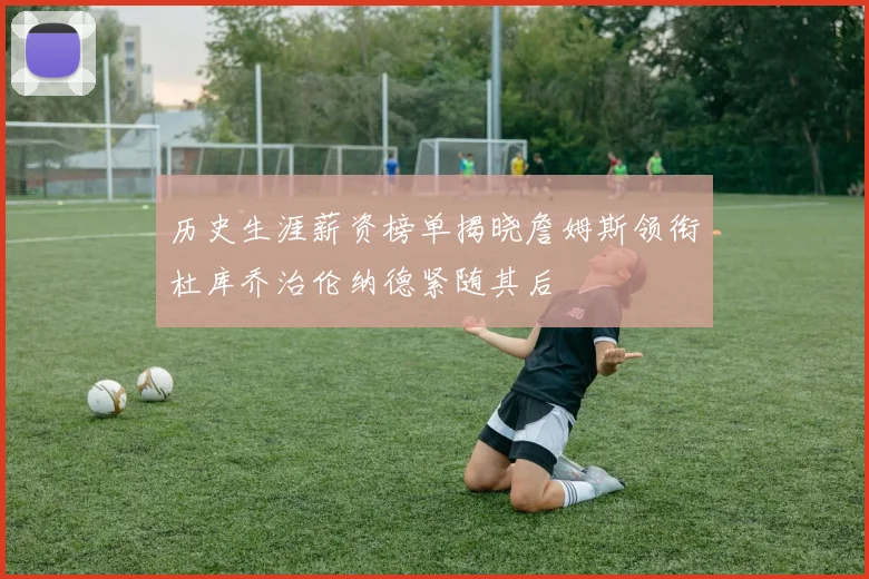 历史生涯薪资榜单揭晓詹姆斯领衔杜库乔治伦纳德紧随其后