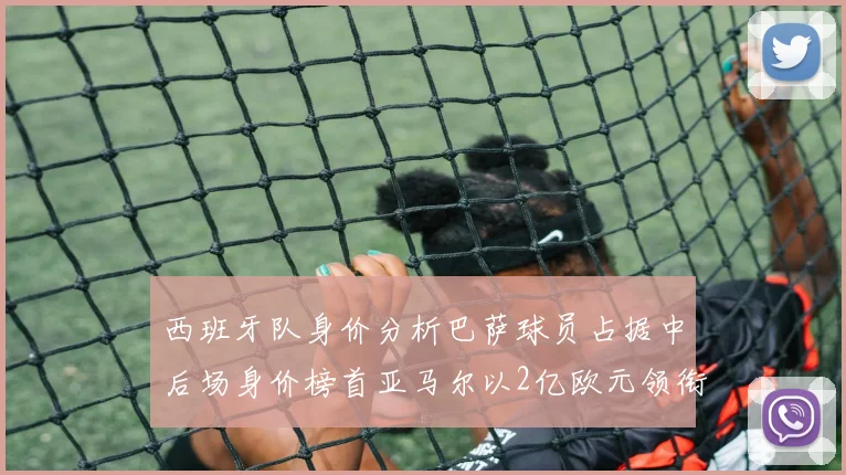 西班牙队身价分析巴萨球员占据中后场身价榜首亚马尔以2亿欧元领衔