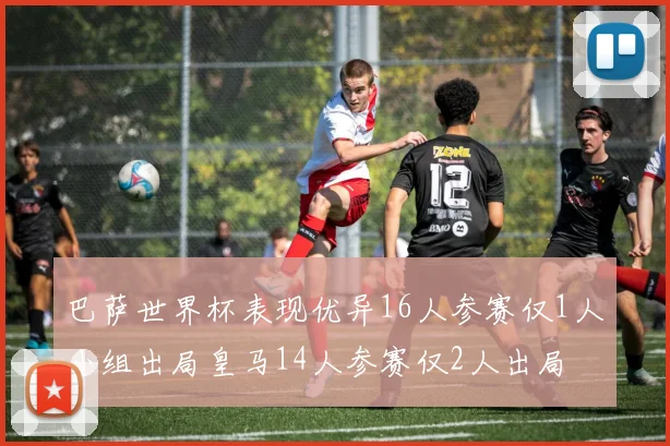 巴萨世界杯表现优异16人参赛仅1人小组出局皇马14人参赛仅2人出局