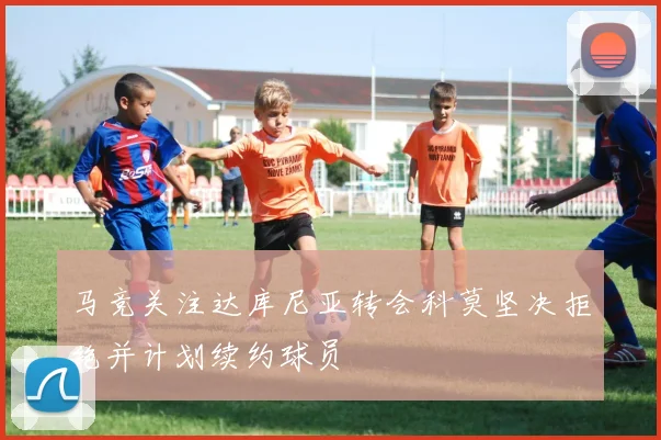马竞关注达库尼亚转会科莫坚决拒绝并计划续约球员