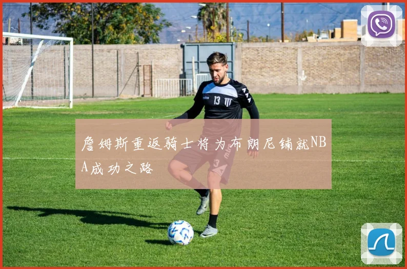 詹姆斯重返骑士将为布朗尼铺就NBA成功之路