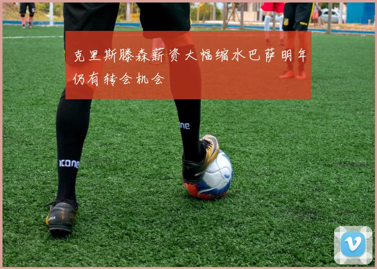 克里斯滕森薪资大幅缩水巴萨明年仍有转会机会