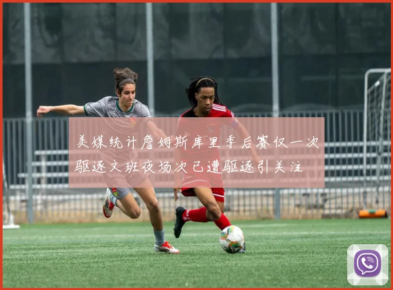 美媒统计詹姆斯库里季后赛仅一次驱逐文班夜场次已遭驱逐引关注
