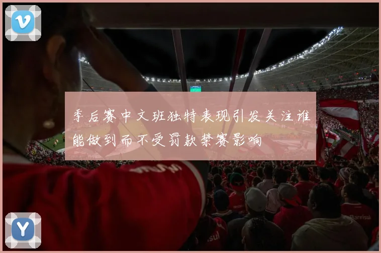 季后赛中文班独特表现引发关注谁能做到而不受罚款禁赛影响