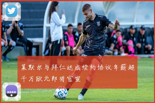 莱默尔与拜仁达成续约协议年薪超千万欧元即将官宣