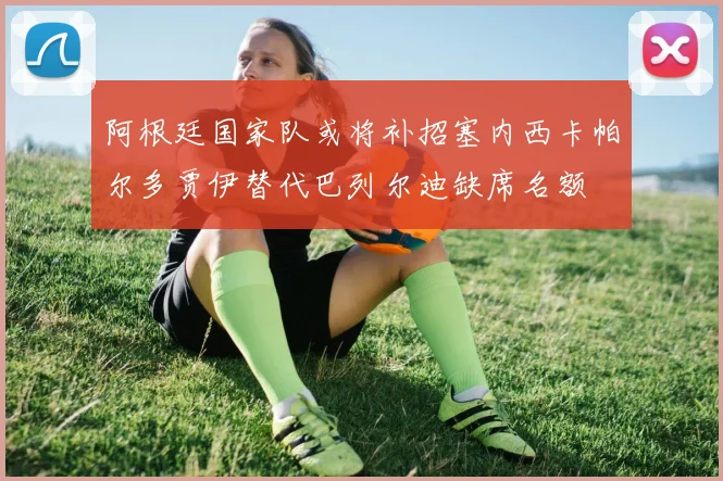 阿根廷国家队或将补招塞内西卡帕尔多贾伊替代巴列尔迪缺席名额