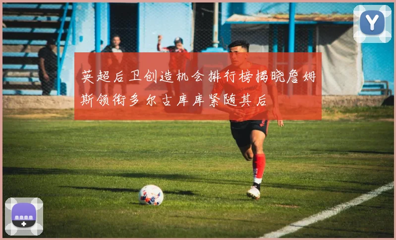 英超后卫创造机会排行榜揭晓詹姆斯领衔多尔古库库紧随其后