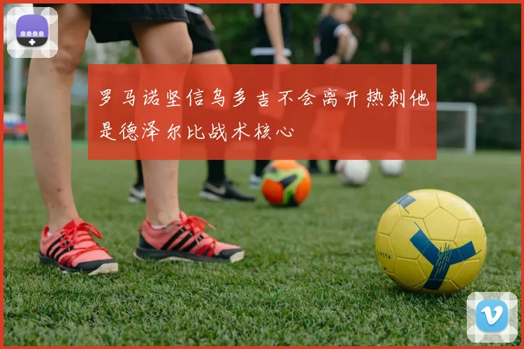 罗马诺坚信乌多吉不会离开热刺他是德泽尔比战术核心