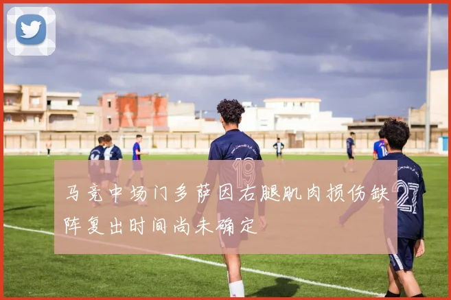 马竞中场门多萨因右腿肌肉损伤缺阵复出时间尚未确定
