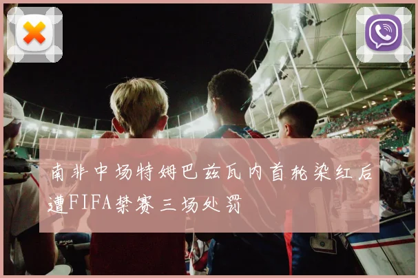 南非中场特姆巴兹瓦内首轮染红后遭FIFA禁赛三场处罚
